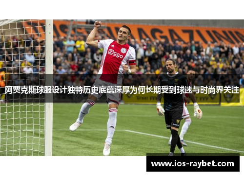 阿贾克斯球服设计独特历史底蕴深厚为何长期受到球迷与时尚界关注