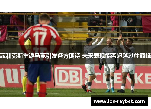 菲利克斯重返马竞引发各方期待 未来表现能否超越过往巅峰